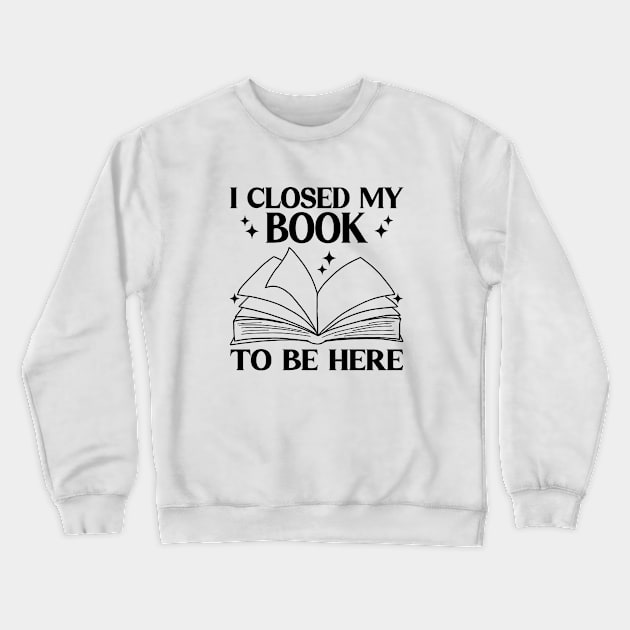 I Closed My Book To Be Here Funny Reading Books Lovers Crewneck Sweatshirt by WildFoxFarmCo